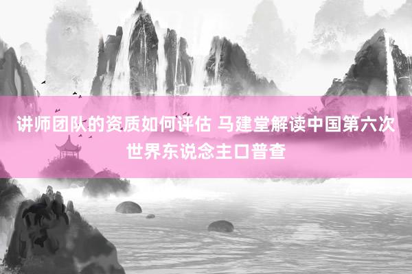 讲师团队的资质如何评估 马建堂解读中国第六次世界东说念主口普查