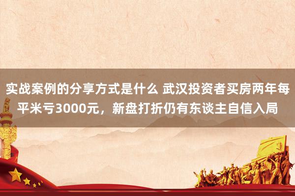 实战案例的分享方式是什么 武汉投资者买房两年每平米亏3000元，新盘打折仍有东谈主自信入局