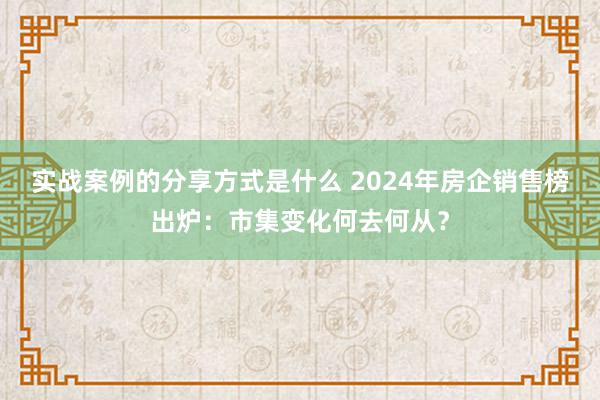 实战案例的分享方式是什么 2024年房企销售榜出炉：市集变化何去何从？