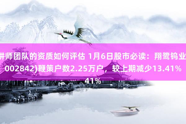 讲师团队的资质如何评估 1月6日股市必读：翔鹭钨业(002842)鞭策户数2.25万户，较上期减少13.41%