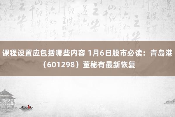 课程设置应包括哪些内容 1月6日股市必读：青岛港（601298）董秘有最新恢复