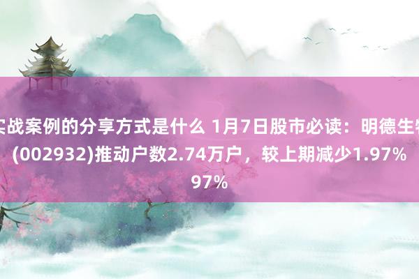 实战案例的分享方式是什么 1月7日股市必读：明德生物(002932)推动户数2.74万户，较上期减少1.97%