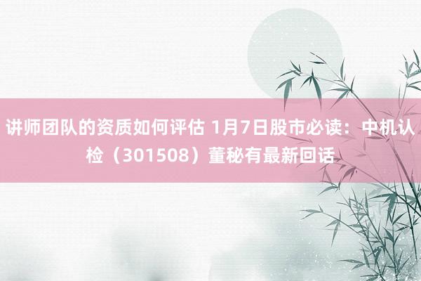 讲师团队的资质如何评估 1月7日股市必读：中机认检（301508）董秘有最新回话