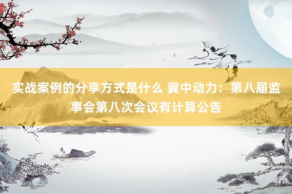 实战案例的分享方式是什么 冀中动力：第八届监事会第八次会议有计算公告