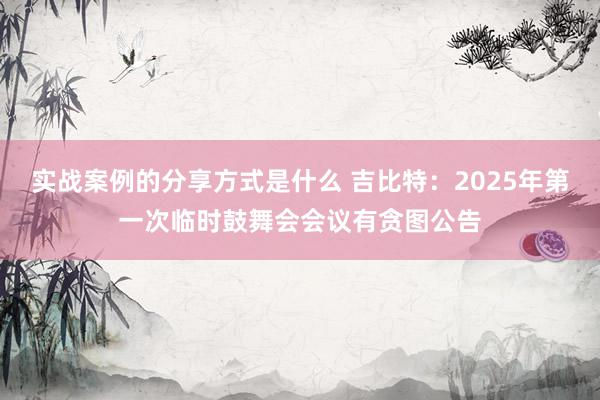 实战案例的分享方式是什么 吉比特：2025年第一次临时鼓舞会会议有贪图公告