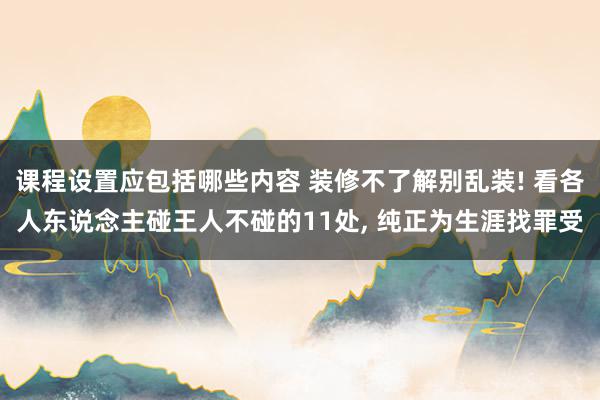 课程设置应包括哪些内容 装修不了解别乱装! 看各人东说念主碰王人不碰的11处, 纯正为生涯找罪受