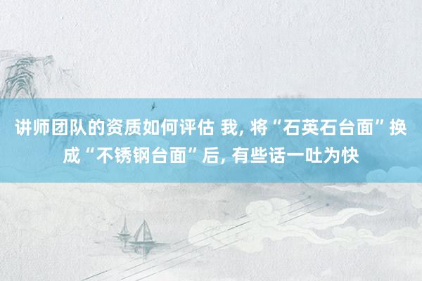 讲师团队的资质如何评估 我, 将“石英石台面”换成“不锈钢台面”后, 有些话一吐为快