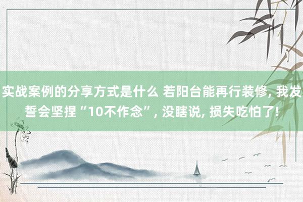 实战案例的分享方式是什么 若阳台能再行装修, 我发誓会坚捏“10不作念”, 没瞎说, 损失吃怕了!