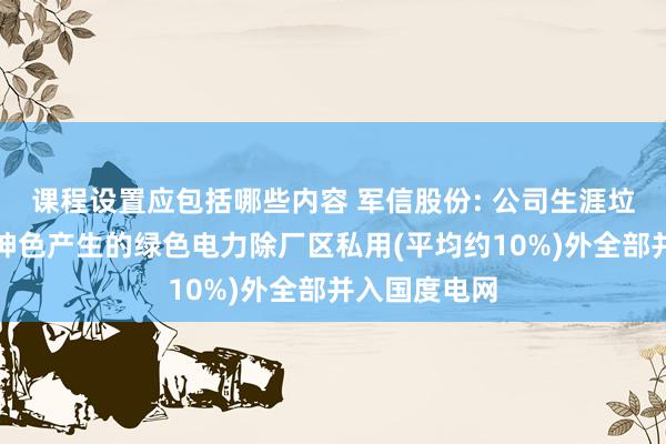 课程设置应包括哪些内容 军信股份: 公司生涯垃圾点燃发电神色产生的绿色电力除厂区私用(平均约10%)外全部并入国度电网