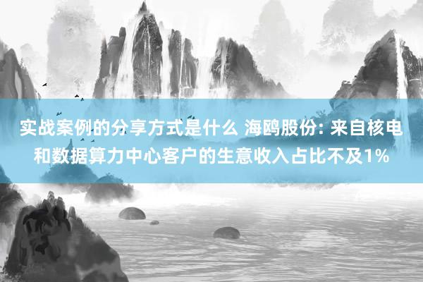 实战案例的分享方式是什么 海鸥股份: 来自核电和数据算力中心客户的生意收入占比不及1%