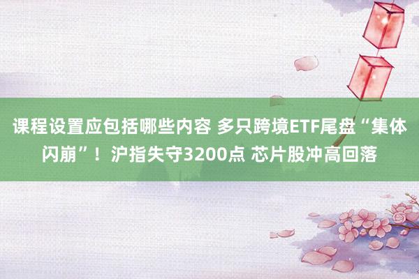 课程设置应包括哪些内容 多只跨境ETF尾盘“集体闪崩”！沪指失守3200点 芯片股冲高回落