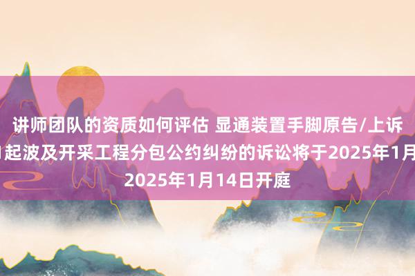 讲师团队的资质如何评估 显通装置手脚原告/上诉东谈主的1起波及开采工程分包公约纠纷的诉讼将于2025年1月14日开庭