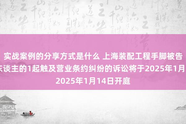 实战案例的分享方式是什么 上海装配工程手脚被告/被上诉东谈主的1起触及营业条约纠纷的诉讼将于2025年1月14日开庭