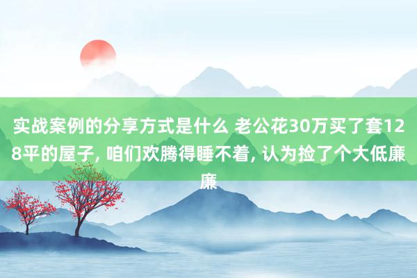 实战案例的分享方式是什么 老公花30万买了套128平的屋子, 咱们欢腾得睡不着, 认为捡了个大低廉