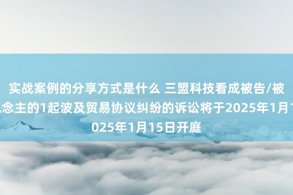 实战案例的分享方式是什么 三盟科技看成被告/被上诉东说念主的1起波及贸易协议纠纷的诉讼将于2025年1月15日开庭