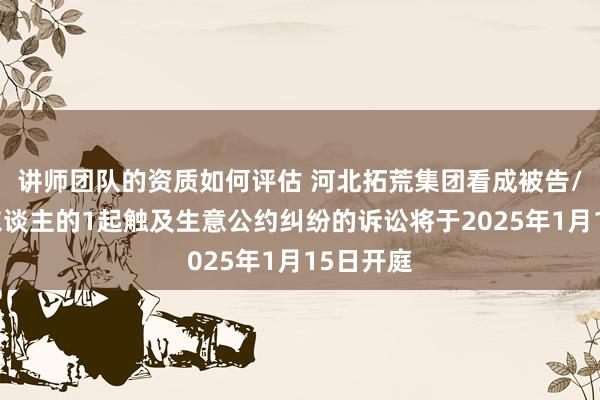 讲师团队的资质如何评估 河北拓荒集团看成被告/被上诉东谈主的1起触及生意公约纠纷的诉讼将于2025年1月15日开庭