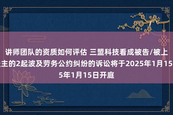 讲师团队的资质如何评估 三盟科技看成被告/被上诉东谈主的2起波及劳务公约纠纷的诉讼将于2025年1月15日开庭