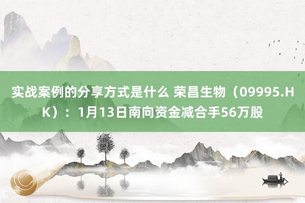 实战案例的分享方式是什么 荣昌生物（09995.HK）：1月13日南向资金减合手56万股