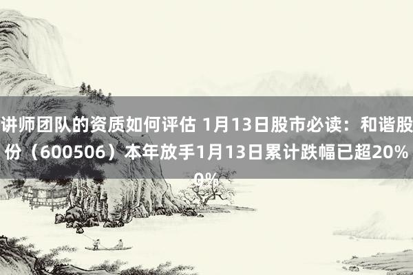 讲师团队的资质如何评估 1月13日股市必读：和谐股份（600506）本年放手1月13日累计跌幅已超20%