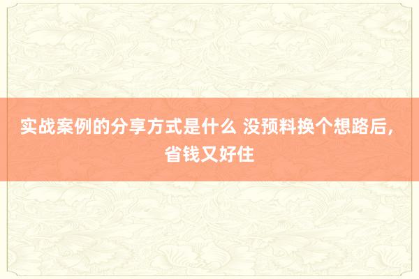 实战案例的分享方式是什么 没预料换个想路后, 省钱又好住