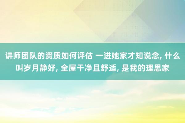 讲师团队的资质如何评估 一进她家才知说念, 什么叫岁月静好, 全屋干净且舒适, 是我的理思家