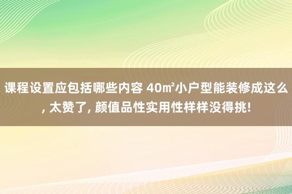 课程设置应包括哪些内容 40㎡小户型能装修成这么, 太赞了, 颜值品性实用性样样没得挑!