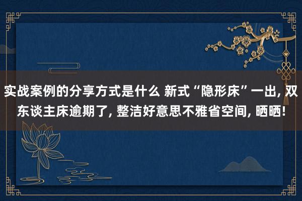 实战案例的分享方式是什么 新式“隐形床”一出, 双东谈主床逾期了, 整洁好意思不雅省空间, 晒晒!