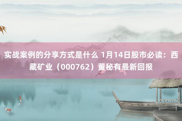 实战案例的分享方式是什么 1月14日股市必读：西藏矿业（000762）董秘有最新回报