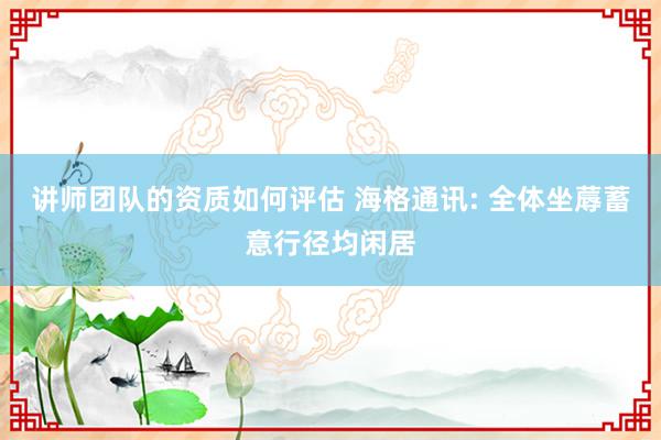 讲师团队的资质如何评估 海格通讯: 全体坐蓐蓄意行径均闲居