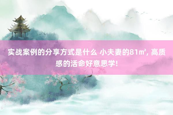 实战案例的分享方式是什么 小夫妻的81㎡, 高质感的活命好意思学!