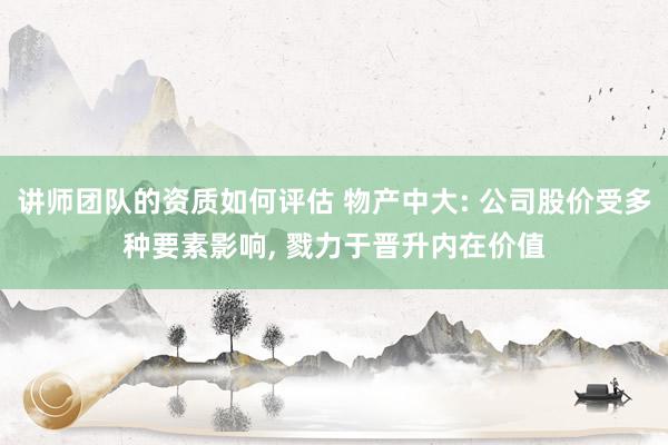 讲师团队的资质如何评估 物产中大: 公司股价受多种要素影响, 戮力于晋升内在价值