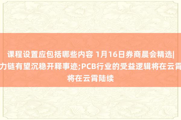 课程设置应包括哪些内容 1月16日券商晨会精选|AI算力链有望沉稳开释事迹;PCB行业的受益逻辑将在云霄陆续