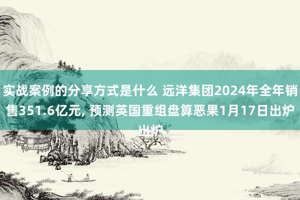 实战案例的分享方式是什么 远洋集团2024年全年销售351.6亿元, 预测英国重组盘算恶果1月17日出炉