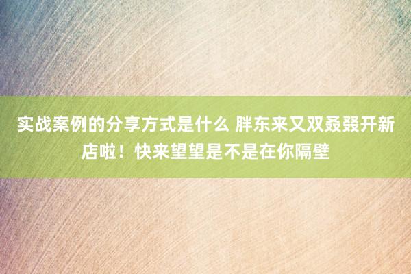 实战案例的分享方式是什么 胖东来又双叒叕开新店啦！快来望望是不是在你隔壁