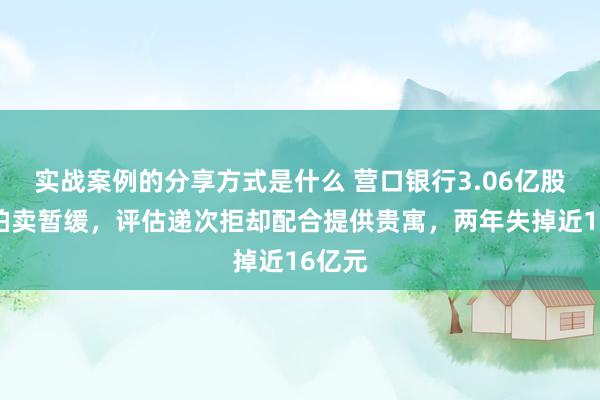 实战案例的分享方式是什么 营口银行3.06亿股股权拍卖暂缓，评估递次拒却配合提供贵寓，两年失掉近16亿元