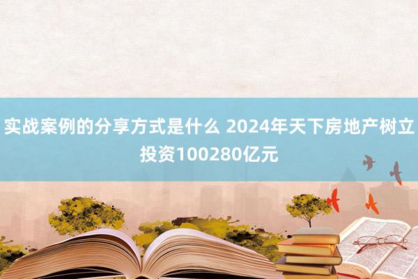 实战案例的分享方式是什么 2024年天下房地产树立投资100280亿元