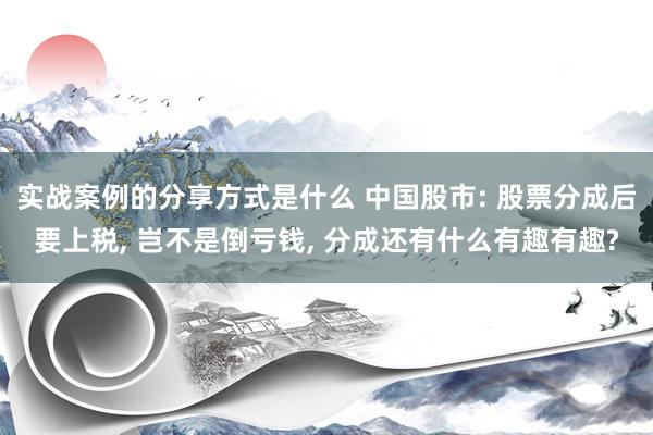 实战案例的分享方式是什么 中国股市: 股票分成后要上税, 岂不是倒亏钱, 分成还有什么有趣有趣?