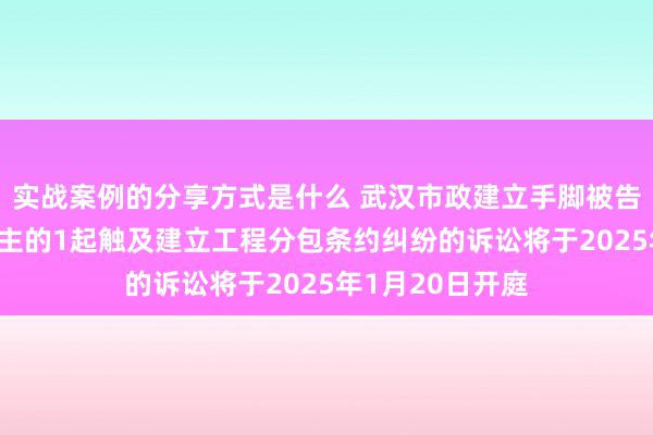 实战案例的分享方式是什么 武汉市政建立手脚被告/被上诉东说念主的1起触及建立工程分包条约纠纷的诉讼将于2025年1月20日开庭