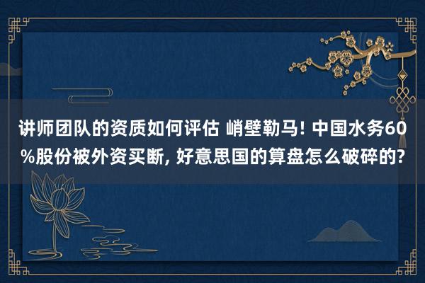 讲师团队的资质如何评估 峭壁勒马! 中国水务60%股份被外资买断, 好意思国的算盘怎么破碎的?