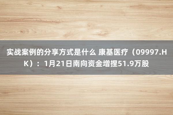 实战案例的分享方式是什么 康基医疗（09997.HK）：1月21日南向资金增捏51.9万股