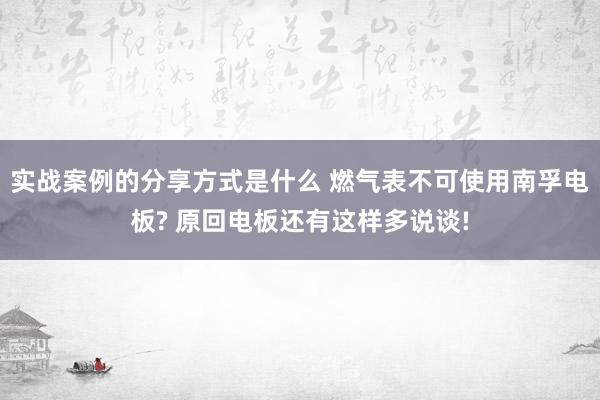 实战案例的分享方式是什么 燃气表不可使用南孚电板? 原回电板还有这样多说谈!