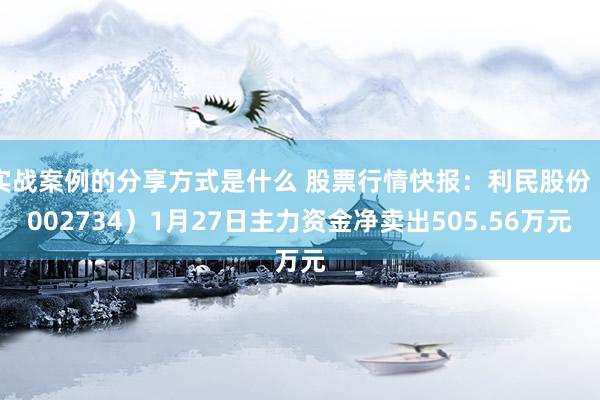 实战案例的分享方式是什么 股票行情快报：利民股份（002734）1月27日主力资金净卖出505.56万元