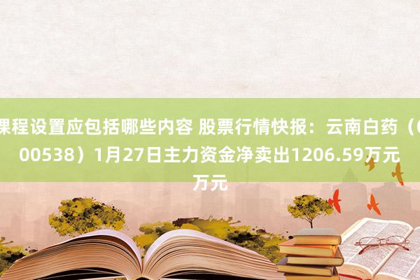 课程设置应包括哪些内容 股票行情快报：云南白药（000538）1月27日主力资金净卖出1206.59万元