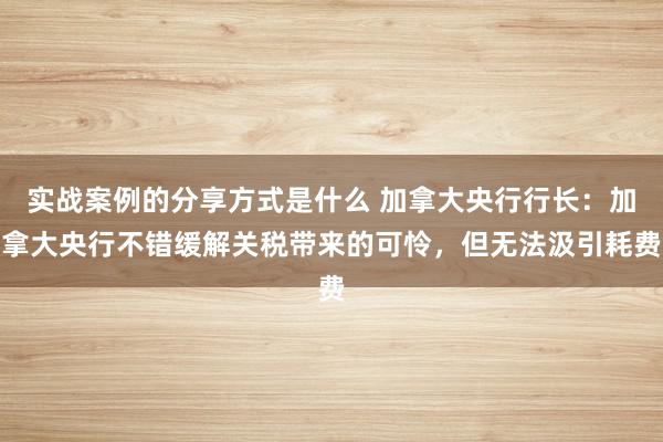 实战案例的分享方式是什么 加拿大央行行长：加拿大央行不错缓解关税带来的可怜，但无法汲引耗费