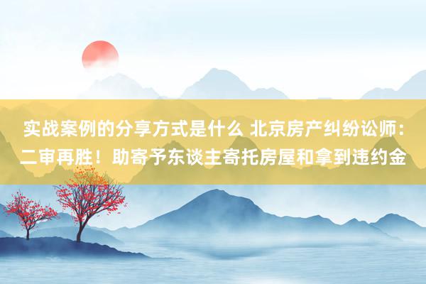 实战案例的分享方式是什么 北京房产纠纷讼师：二审再胜！助寄予东谈主寄托房屋和拿到违约金