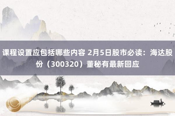 课程设置应包括哪些内容 2月5日股市必读：海达股份（300320）董秘有最新回应