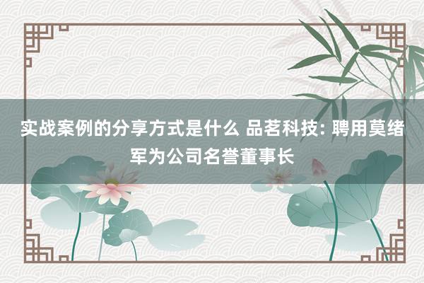 实战案例的分享方式是什么 品茗科技: 聘用莫绪军为公司名誉董事长