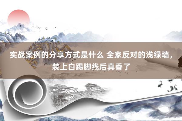 实战案例的分享方式是什么 全家反对的浅绿墙，装上白踢脚线后真香了