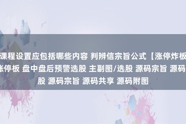 课程设置应包括哪些内容 判辨信宗旨公式【涨停炸板不外3】静等涨停板 盘中盘后预警选股 主副图/选股 源码宗旨 源码共享 源码附图