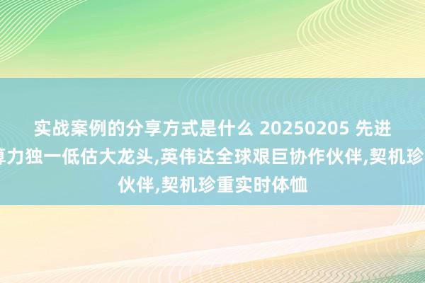 实战案例的分享方式是什么 20250205 先进数通 华为算力独一低估大龙头,英伟达全球艰巨协作伙伴,契机珍重实时体恤